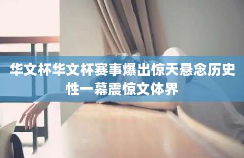 华文杯华文杯赛事爆出惊天悬念历史性一幕震惊文体界