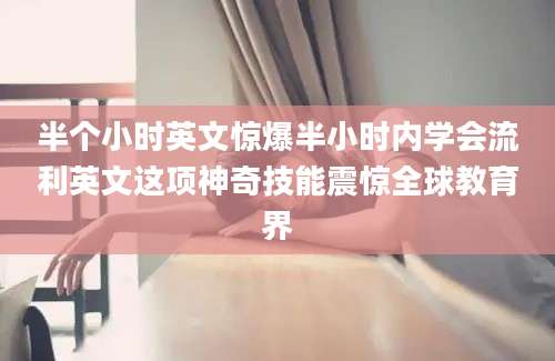 半个小时英文惊爆半小时内学会流利英文这项神奇技能震惊全球教育界