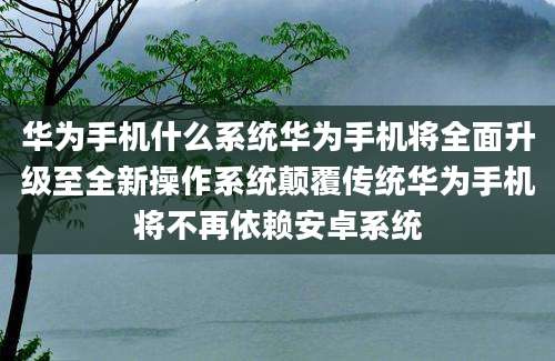 华为手机什么系统华为手机将全面升级至全新操作系统颠覆传统华为手机将不再依赖安卓系统