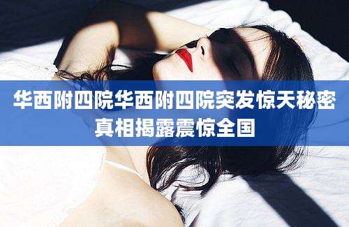 华西附四院华西附四院突发惊天秘密真相揭露震惊全国