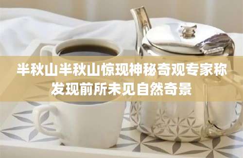 半秋山半秋山惊现神秘奇观专家称发现前所未见自然奇景