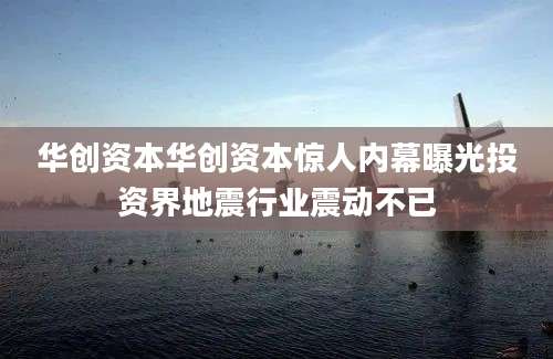 华创资本华创资本惊人内幕曝光投资界地震行业震动不已