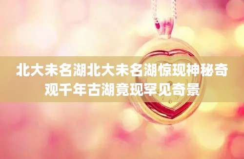 北大未名湖北大未名湖惊现神秘奇观千年古湖竟现罕见奇景