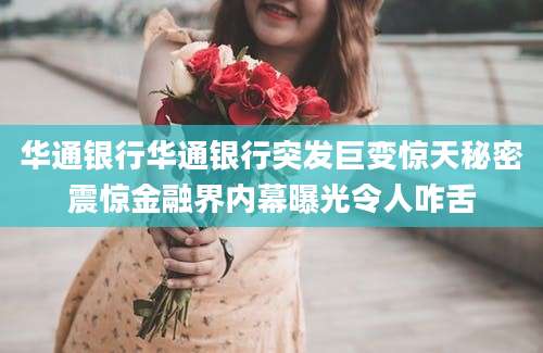 华通银行华通银行突发巨变惊天秘密震惊金融界内幕曝光令人咋舌