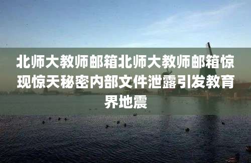 北师大教师邮箱北师大教师邮箱惊现惊天秘密内部文件泄露引发教育界地震
