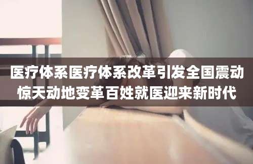 医疗体系医疗体系改革引发全国震动惊天动地变革百姓就医迎来新时代