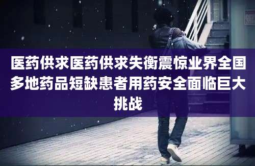 医药供求医药供求失衡震惊业界全国多地药品短缺患者用药安全面临巨大挑战