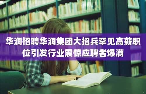 华润招聘华润集团大招兵罕见高薪职位引发行业震惊应聘者爆满