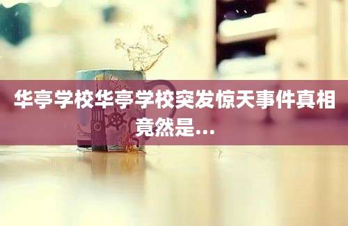 华亭学校华亭学校突发惊天事件真相竟然是...