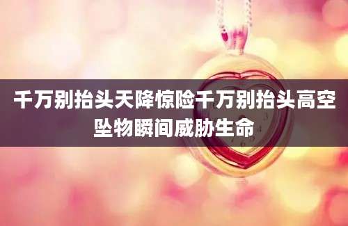 千万别抬头天降惊险千万别抬头高空坠物瞬间威胁生命