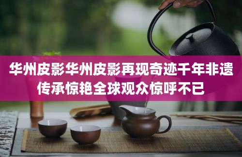 华州皮影华州皮影再现奇迹千年非遗传承惊艳全球观众惊呼不已