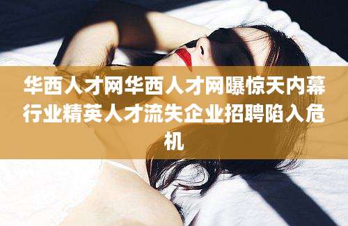 华西人才网华西人才网曝惊天内幕行业精英人才流失企业招聘陷入危机