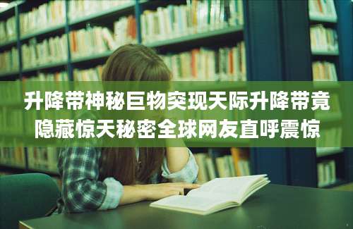升降带神秘巨物突现天际升降带竟隐藏惊天秘密全球网友直呼震惊
