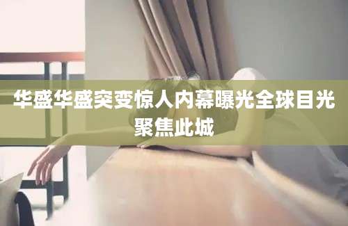 华盛华盛突变惊人内幕曝光全球目光聚焦此城