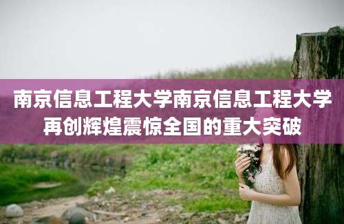 南京信息工程大学南京信息工程大学再创辉煌震惊全国的重大突破
