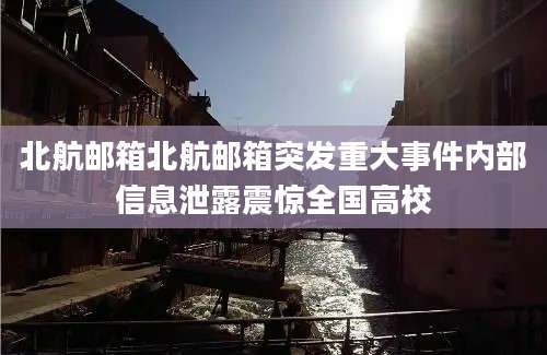 北航邮箱北航邮箱突发重大事件内部信息泄露震惊全国高校