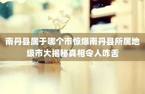 南丹县属于哪个市惊爆南丹县所属地级市大揭秘真相令人咋舌
