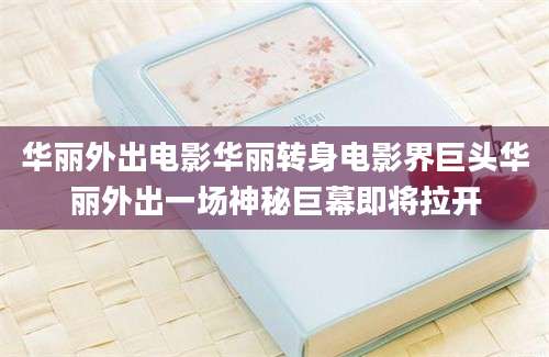 华丽外出电影华丽转身电影界巨头华丽外出一场神秘巨幕即将拉开