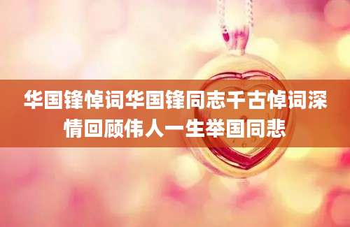 华国锋悼词华国锋同志千古悼词深情回顾伟人一生举国同悲