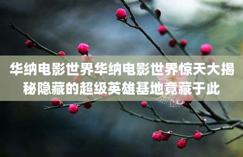 华纳电影世界华纳电影世界惊天大揭秘隐藏的超级英雄基地竟藏于此