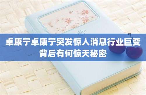 卓康宁卓康宁突发惊人消息行业巨变背后有何惊天秘密