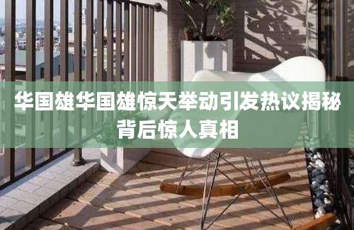 华国雄华国雄惊天举动引发热议揭秘背后惊人真相