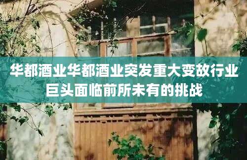 华都酒业华都酒业突发重大变故行业巨头面临前所未有的挑战