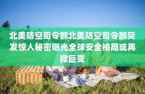 北美防空司令部北美防空司令部突发惊人秘密曝光全球安全格局或再掀巨变