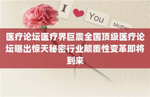 医疗论坛医疗界巨震全国顶级医疗论坛曝出惊天秘密行业颠覆性变革即将到来