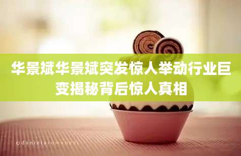 华景斌华景斌突发惊人举动行业巨变揭秘背后惊人真相