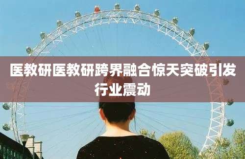 医教研医教研跨界融合惊天突破引发行业震动