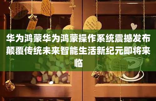 华为鸿蒙华为鸿蒙操作系统震撼发布颠覆传统未来智能生活新纪元即将来临