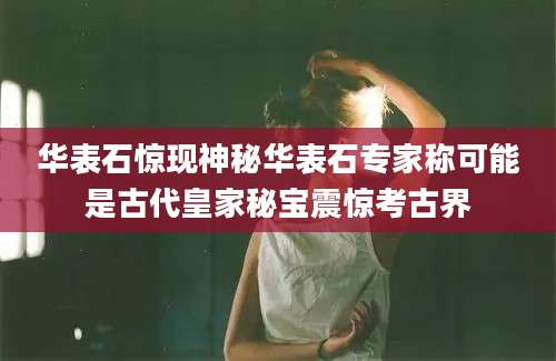华表石惊现神秘华表石专家称可能是古代皇家秘宝震惊考古界