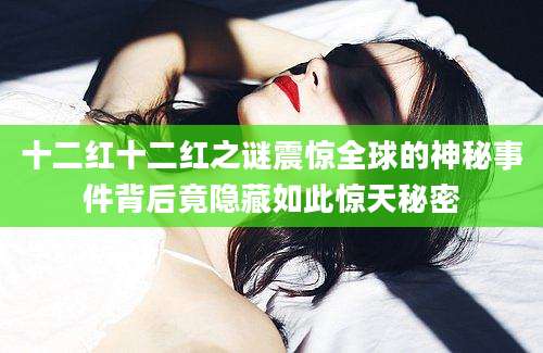 十二红十二红之谜震惊全球的神秘事件背后竟隐藏如此惊天秘密