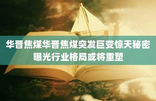华晋焦煤华晋焦煤突发巨变惊天秘密曝光行业格局或将重塑