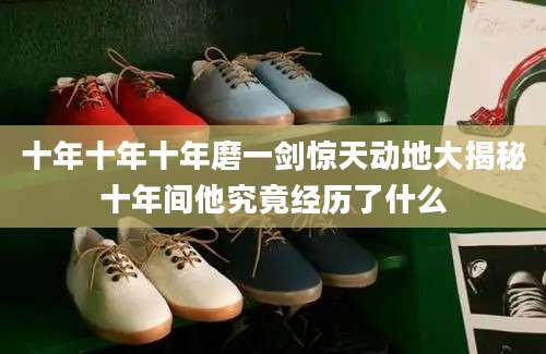 十年十年十年磨一剑惊天动地大揭秘十年间他究竟经历了什么