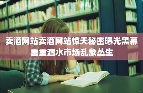 卖酒网站卖酒网站惊天秘密曝光黑幕重重酒水市场乱象丛生