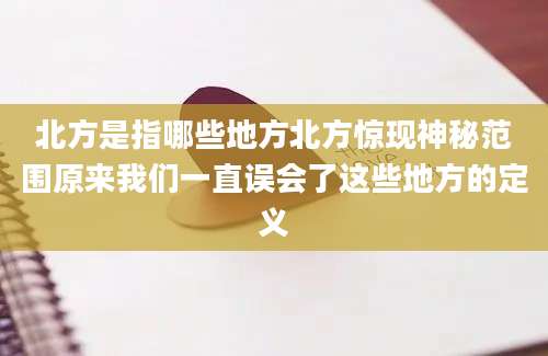 北方是指哪些地方北方惊现神秘范围原来我们一直误会了这些地方的定义