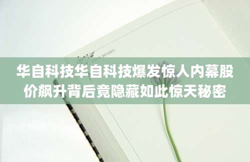 华自科技华自科技爆发惊人内幕股价飙升背后竟隐藏如此惊天秘密