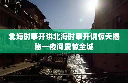 北海时事开讲北海时事开讲惊天揭秘一夜间震惊全城