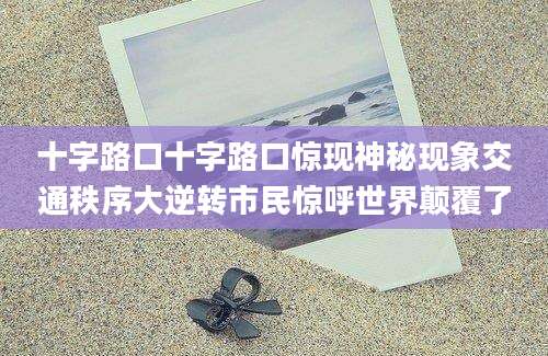 十字路口十字路口惊现神秘现象交通秩序大逆转市民惊呼世界颠覆了