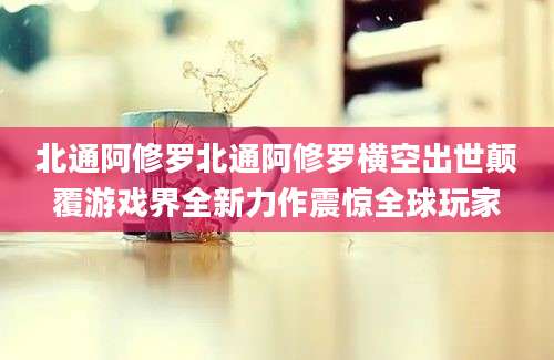 北通阿修罗北通阿修罗横空出世颠覆游戏界全新力作震惊全球玩家
