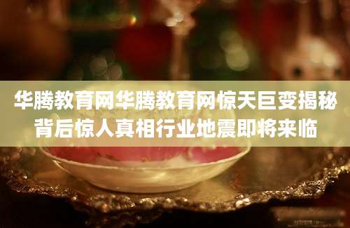 华腾教育网华腾教育网惊天巨变揭秘背后惊人真相行业地震即将来临