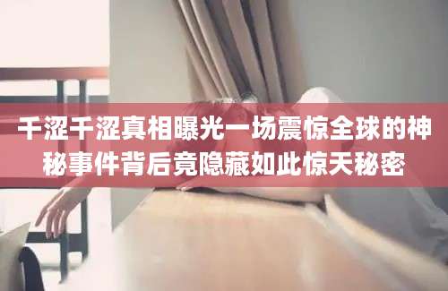 千涩千涩真相曝光一场震惊全球的神秘事件背后竟隐藏如此惊天秘密