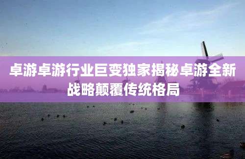卓游卓游行业巨变独家揭秘卓游全新战略颠覆传统格局