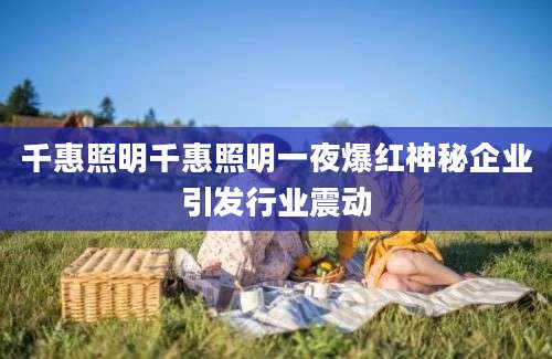 千惠照明千惠照明一夜爆红神秘企业引发行业震动