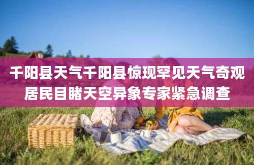 千阳县天气千阳县惊现罕见天气奇观居民目睹天空异象专家紧急调查