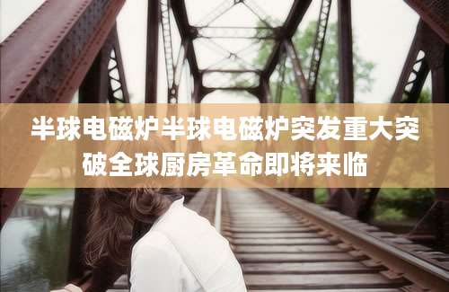 半球电磁炉半球电磁炉突发重大突破全球厨房革命即将来临
