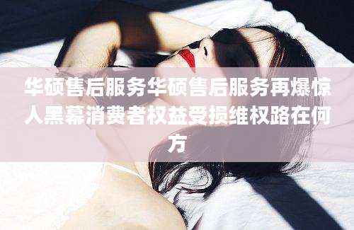 华硕售后服务华硕售后服务再爆惊人黑幕消费者权益受损维权路在何方
