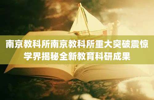 南京教科所南京教科所重大突破震惊学界揭秘全新教育科研成果